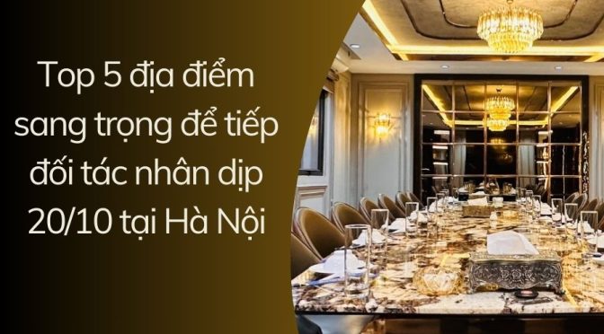 Top 5 địa điểm sang trọng để tiếp đối tác nhân dịp 20/10 tại Hà Nội